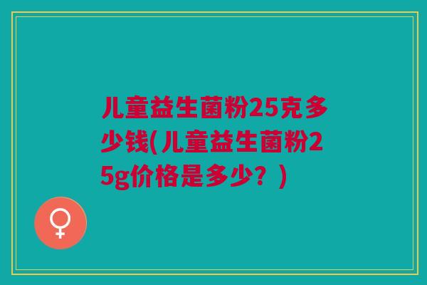 儿童益生菌粉25克多少钱(儿童益生菌粉25g价格是多少?)