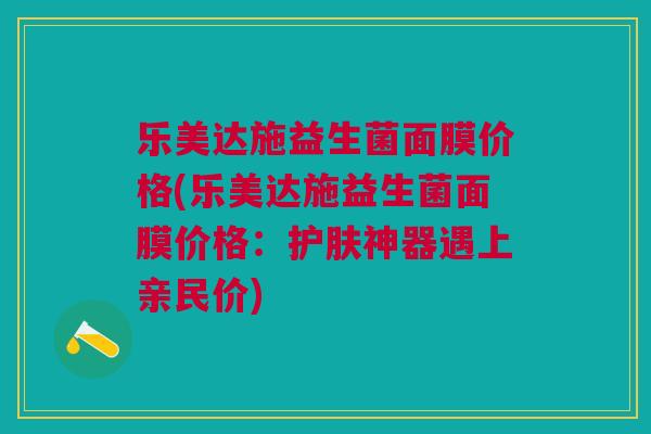 乐美达施益生菌面膜价格(乐美达施益生菌面膜价格:护肤神器遇上亲民价)