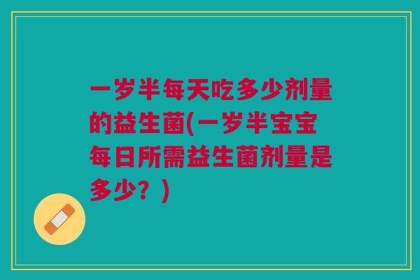 一岁半每天吃多少剂量的益生菌(一岁半宝宝每日所需益生菌剂量是多少?) 一岁半每天吃多少剂量的益生菌(一岁半宝宝每日所需益生菌剂量是多少?)