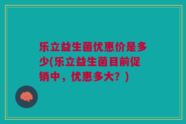 乐立益生菌优惠价是多少(乐立益生菌目前促销中,优惠多大?)