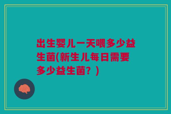 出生婴儿一天喂多少益生菌(新生儿每日需要多少益生菌?)