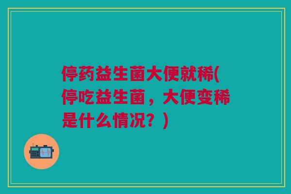 停药益生菌大便就稀(停吃益生菌,大便变稀是什么情况?)