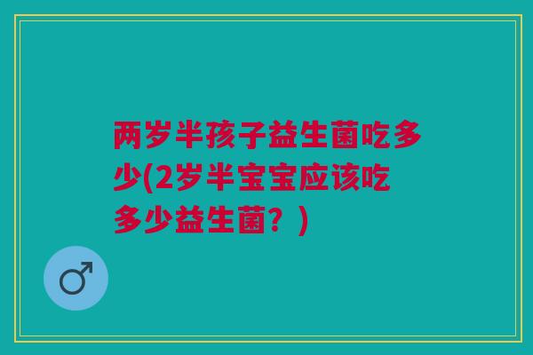 两岁半孩子益生菌吃多少(2岁半宝宝应该吃多少益生菌?) 两岁半孩子益生菌吃多少(2岁半宝宝应该吃多少益生菌?)
