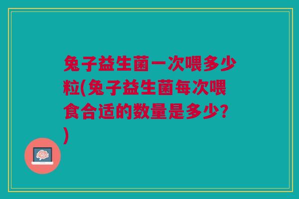 兔子益生菌一次喂多少粒(兔子益生菌每次喂食合适的数量是多少？)