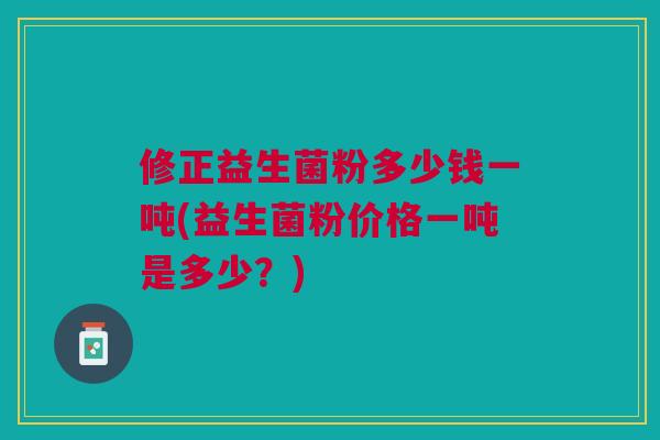 修正益生菌粉多少钱一吨(益生菌粉价格一吨是多少?)