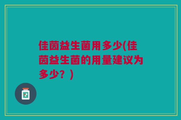 佳茵益生菌用多少(佳茵益生菌的用量建议为多少?)