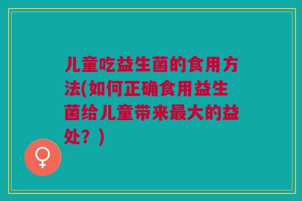 儿童吃益生菌的食用方法(如何正确食用益生菌给儿童带来大的益处?) 儿童吃益生菌的食用方法(如何正确食用益生菌给儿童带来大的益处?)