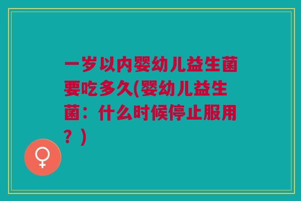 一岁以内婴幼儿益生菌要吃多久(婴幼儿益生菌:什么时候停止服用?)