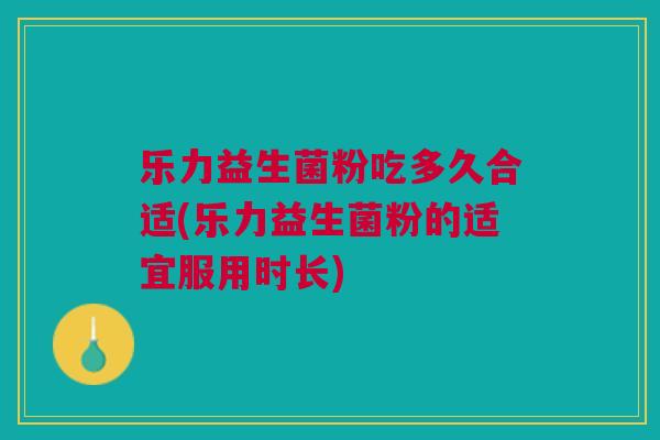 乐力益生菌粉吃多久合适(乐力益生菌粉的适宜服用时长) 乐力益生菌粉吃多久合适(乐力益生菌粉的适宜服用时长)