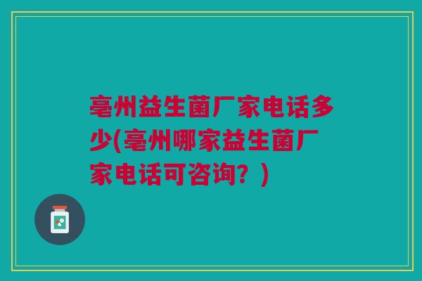 亳州益生菌厂家电话多少(亳州哪家益生菌厂家电话可咨询?) 亳州益生菌厂家电话多少(亳州哪家益生菌厂家电话可咨询?)