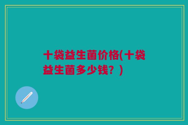 十袋益生菌价格(十袋益生菌多少钱?)