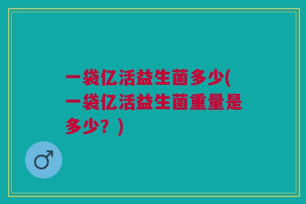 一袋亿活益生菌多少(一袋亿活益生菌重量是多少?) 一袋亿活益生菌多少(一袋亿活益生菌重量是多少?)