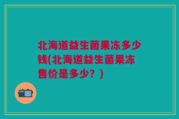 北海道益生菌果冻多少钱(北海道益生菌果冻售价是多少?)