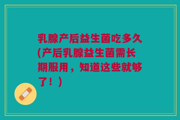 乳腺产后益生菌吃多久(产后乳腺益生菌需长期服用,知道这些就够了!)