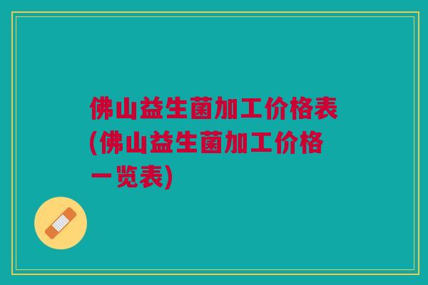 佛山益生菌加工价格表(佛山益生菌加工价格一览表)