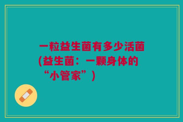 一粒益生菌有多少活菌(益生菌:一颗身体的“小管家”)