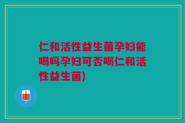 仁和活性益生菌孕妇能喝吗孕妇可否喝仁和活性益生菌)