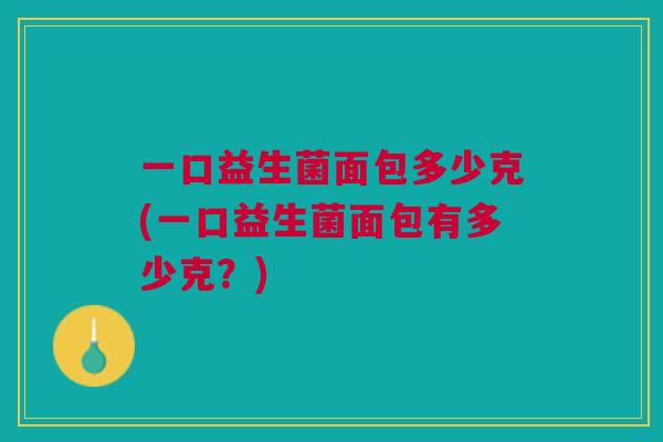 一口益生菌面包多少克(一口益生菌面包有多少克?)