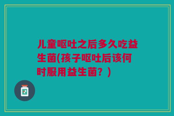 儿童呕吐之后多久吃益生菌(孩子呕吐后该何时服用益生菌?)