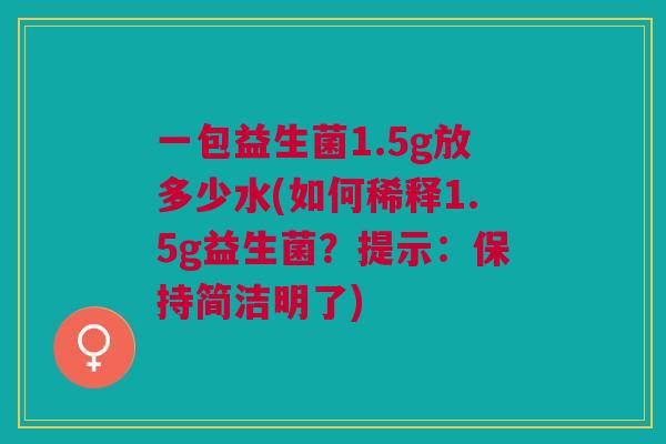 一包益生菌1.5g放多少水(如何稀释1.5g益生菌?提示:保持简洁明了)