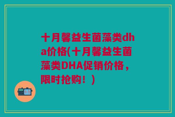 十月馨益生菌藻类dha价格(十月馨益生菌藻类DHA促销价格,限时抢购!) 十月馨益生菌藻类dha价格(十月馨益生菌藻类DHA促销价格,限时抢购!)