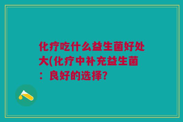 化疗吃什么益生菌好处大(化疗中补充益生菌:良好的选择?
