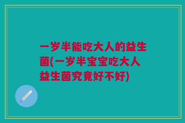一岁半能吃大人的益生菌(一岁半宝宝吃大人益生菌究竟好不好) 一岁半能吃大人的益生菌(一岁半宝宝吃大人益生菌究竟好不好)