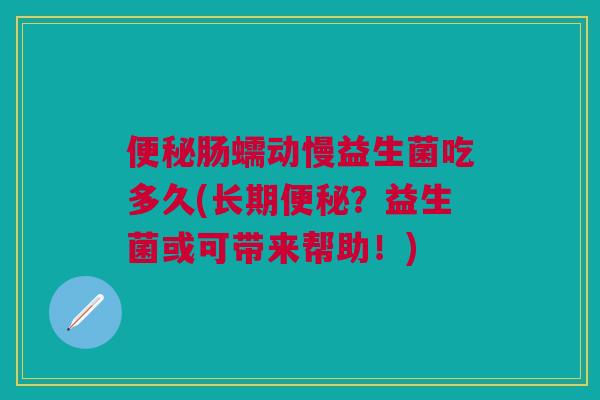 肠蠕动慢益生菌吃多久(长期?益生菌或可带来帮助!) 肠蠕动慢益生菌吃多久(长期?益生菌或可带来帮助!)