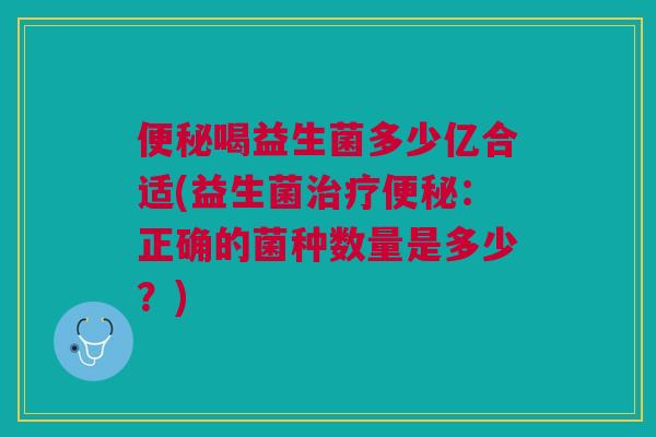 喝益生菌多少亿合适(益生菌:正确的菌种数量是多少?) 喝益生菌多少亿合适(益生菌:正确的菌种数量是多少?)