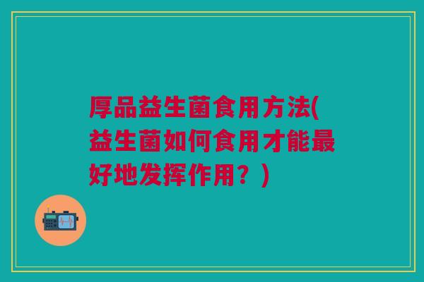 厚品益生菌食用方法(益生菌如何食用才能好地发挥作用?) 厚品益生菌食用方法(益生菌如何食用才能好地发挥作用?)