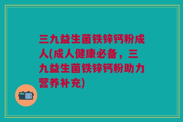 三九益生菌铁锌钙粉成人(成人健康必备,三九益生菌铁锌钙粉助力营养补充)