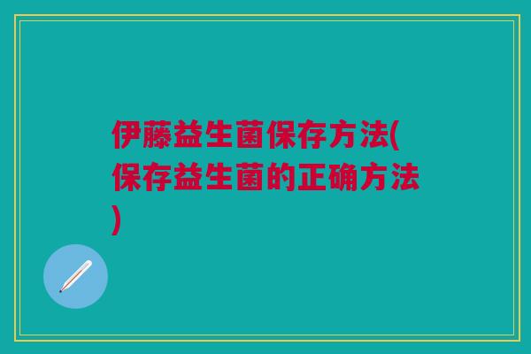 伊藤益生菌保存方法(保存益生菌的正确方法) 伊藤益生菌保存方法(保存益生菌的正确方法)