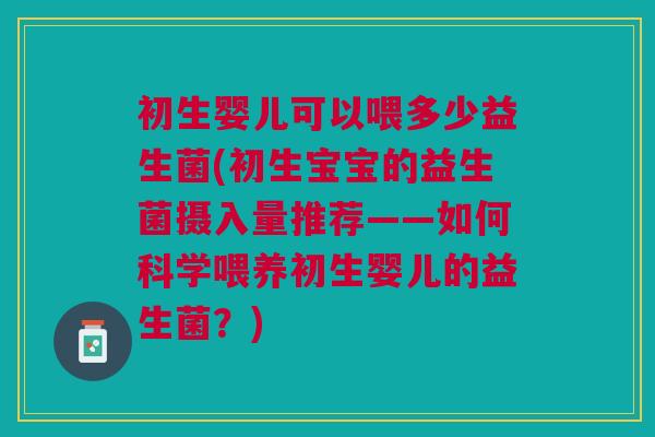 初生婴儿可以喂多少益生菌(初生宝宝的益生菌摄入量推荐——如何科学喂养初生婴儿的益生菌?)