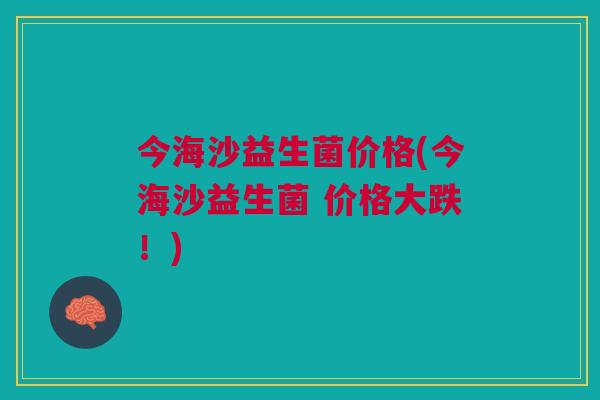 今海沙益生菌价格(今海沙益生菌 价格大跌!)
