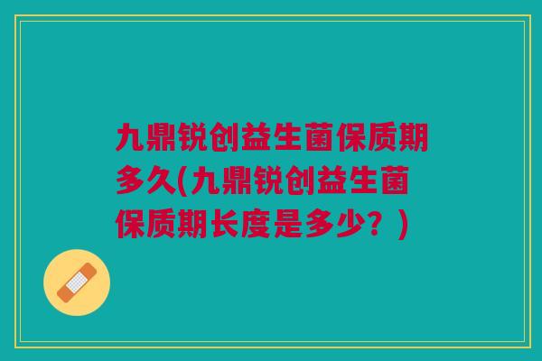 九鼎锐创益生菌保质期多久(九鼎锐创益生菌保质期长度是多少?)