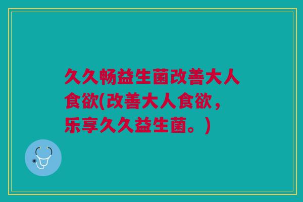 久久畅益生菌改善大人食欲(改善大人食欲,乐享久久益生菌。)