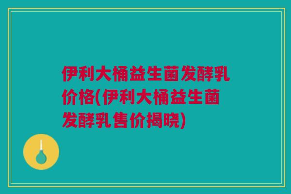 伊利大桶益生菌发酵乳价格(伊利大桶益生菌发酵乳售价揭晓) 伊利大桶益生菌发酵乳价格(伊利大桶益生菌发酵乳售价揭晓)