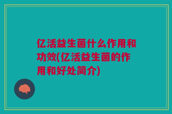 亿活益生菌什么作用和功效(亿活益生菌的作用和好处简介)