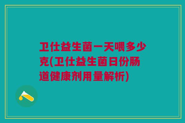 卫仕益生菌一天喂多少克(卫仕益生菌日份肠道健康剂用量解析)