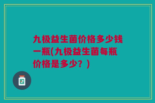 九极益生菌价格多少钱一瓶(九极益生菌每瓶价格是多少?)