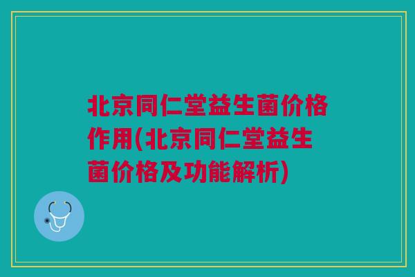 北京同仁堂益生菌价格作用(北京同仁堂益生菌价格及功能解析) 北京同仁堂益生菌价格作用(北京同仁堂益生菌价格及功能解析)