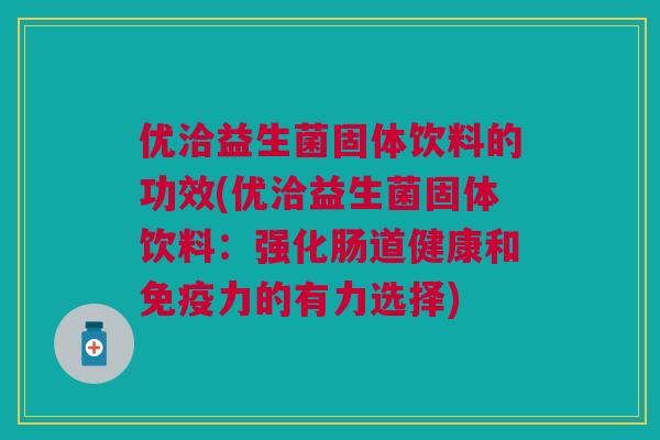 优洽益生菌固体饮料的功效(优洽益生菌固体饮料:强化肠道健康和力的有力选择) 优洽益生菌固体饮料的功效(优洽益生菌固体饮料:强化肠道健康和力的有力选择)
