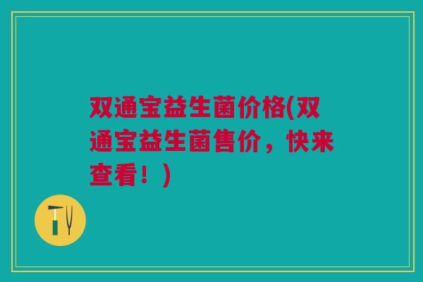 双通宝益生菌价格(双通宝益生菌售价，快来查看！)