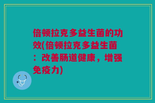 倍顿拉克多益生菌的功效(倍顿拉克多益生菌:改善肠道健康,增强力) 倍顿拉克多益生菌的功效(倍顿拉克多益生菌:改善肠道健康,增强力)