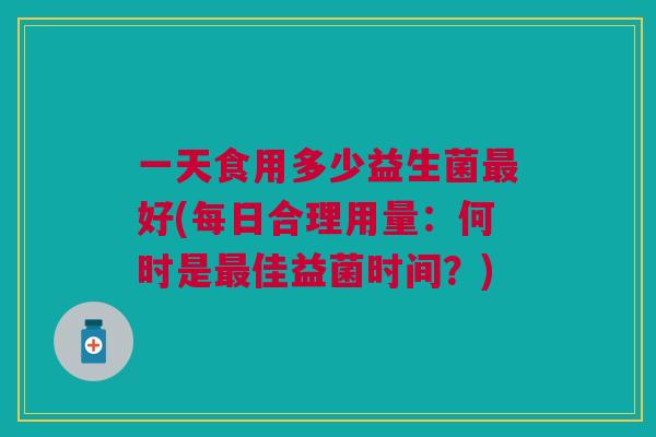 一天食用多少益生菌好(每日合理用量:何时是佳益菌时间?) 一天食用多少益生菌好(每日合理用量:何时是佳益菌时间?)