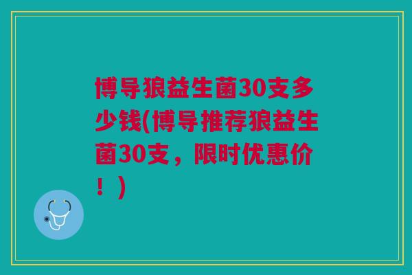 博导狼益生菌30支多少钱(博导推荐狼益生菌30支,限时优惠价!)
