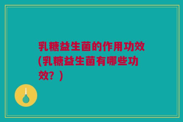 乳糖益生菌的作用功效(乳糖益生菌有哪些功效?) 乳糖益生菌的作用功效(乳糖益生菌有哪些功效?)