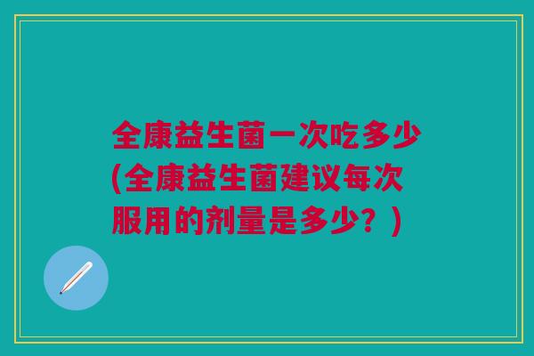 全康益生菌一次吃多少(全康益生菌建议每次服用的剂量是多少?)