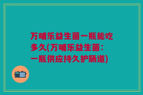 万哺乐益生菌一瓶能吃多久(万哺乐益生菌:一瓶供应持久护肠道)