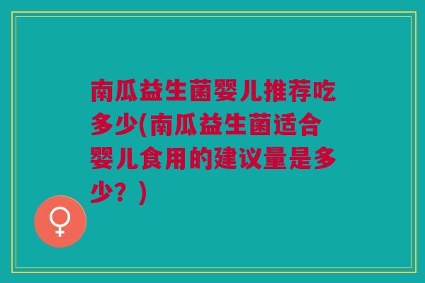 南瓜益生菌婴儿推荐吃多少(南瓜益生菌适合婴儿食用的建议量是多少?)